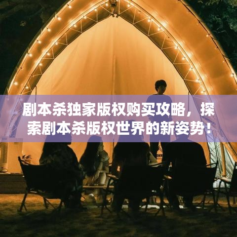 劇本殺獨家版權(quán)購買攻略，探索劇本殺版權(quán)世界的新姿勢！